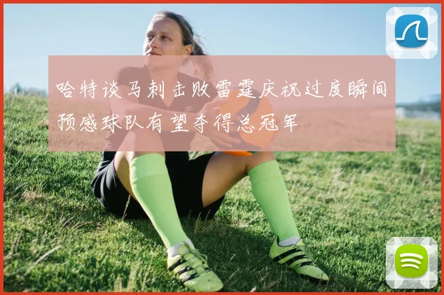 哈特谈马刺击败雷霆庆祝过度瞬间预感球队有望夺得总冠军