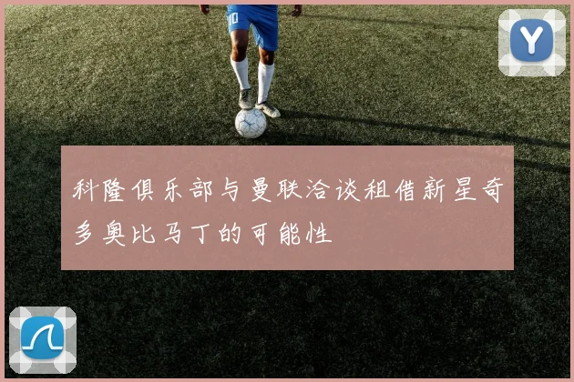 科隆俱乐部与曼联洽谈租借新星奇多奥比马丁的可能性