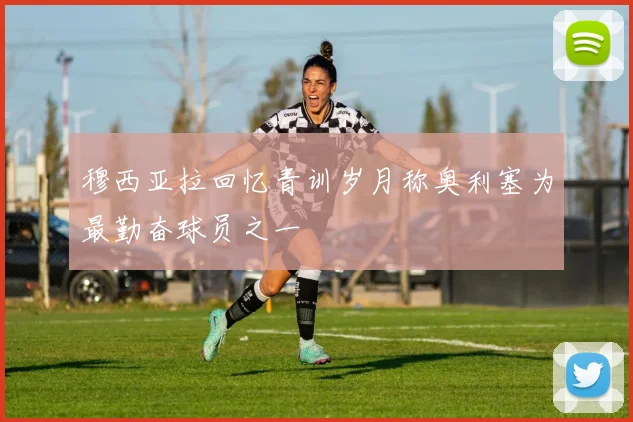 穆西亚拉回忆青训岁月称奥利塞为最勤奋球员之一