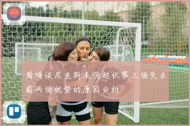 周琦谈尼克斯表现起伏第三场失去前两场优势的原因分析