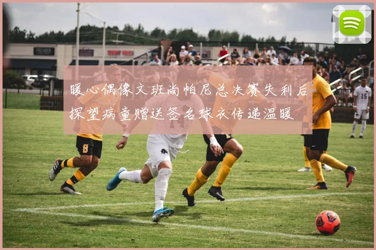 暖心偶像文班尚帕尼总决赛失利后探望病童赠送签名球衣传递温暖