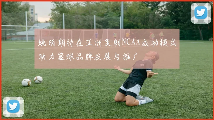 姚明期待在亚洲复制NCAA成功模式助力篮球品牌发展与推广