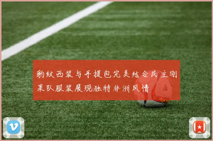 豹纹西装与手提包完美结合民主刚果队服装展现独特非洲风情