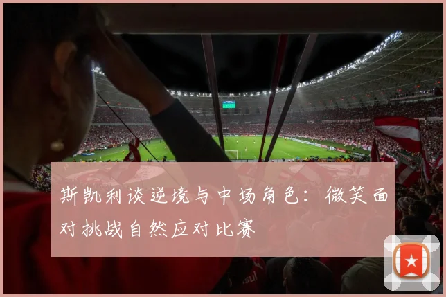 斯凯利谈逆境与中场角色：微笑面对挑战自然应对比赛