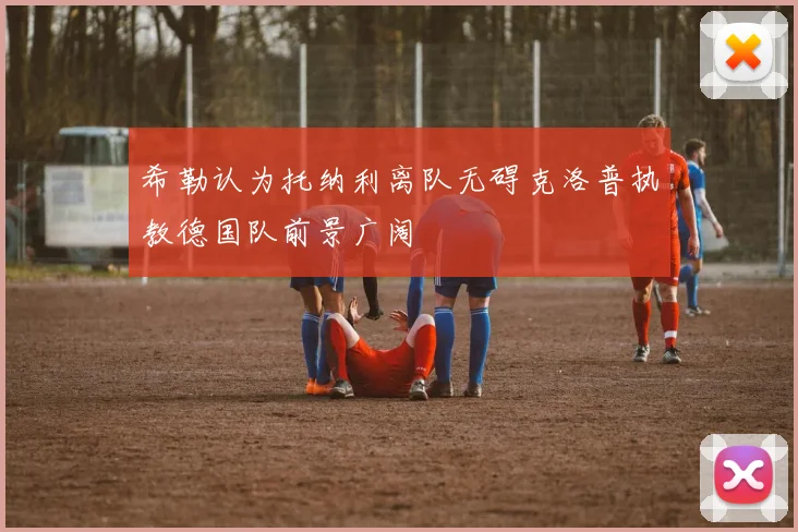希勒认为托纳利离队无碍克洛普执教德国队前景广阔
