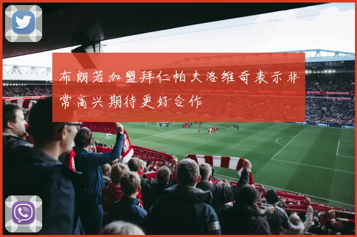 布朗若加盟拜仁帕夫洛维奇表示非常高兴期待更好合作
