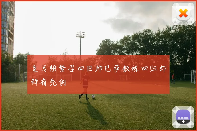皇马频繁召回旧帅巴萨教练回归却鲜有先例