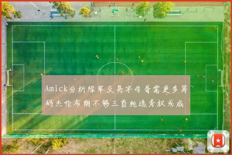 Amick分析绿军交易字母哥需更多筹码杰伦布朗不够三首轮选秀权或成关键