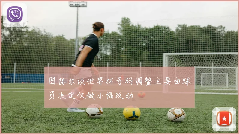 图赫尔谈世界杯号码调整主要由球员决定仅做小幅改动