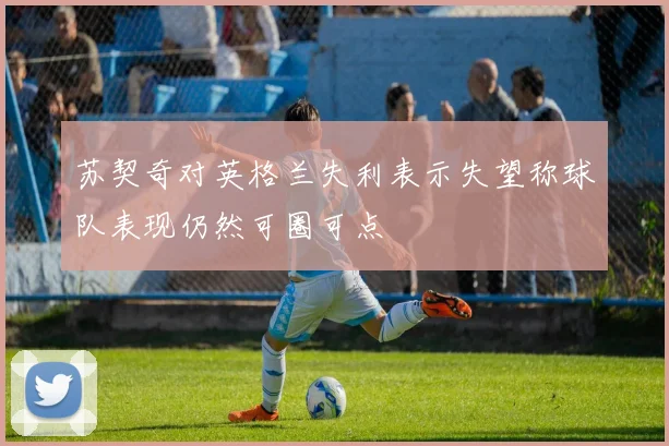 苏契奇对英格兰失利表示失望称球队表现仍然可圈可点